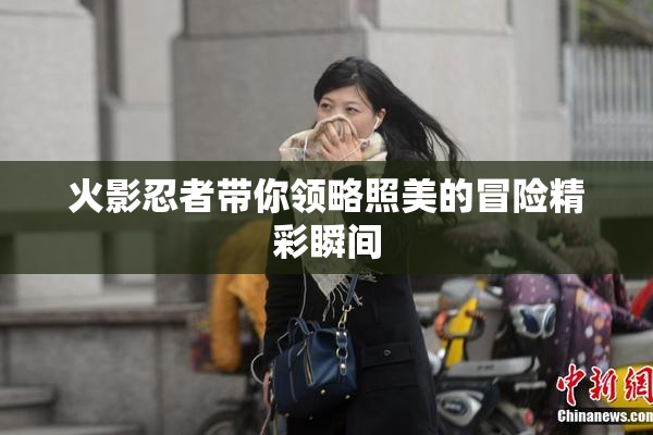 火影忍者带你领略照美的冒险精彩瞬间