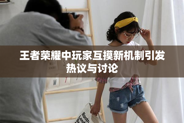 王者荣耀中玩家互摸新机制引发热议与讨论