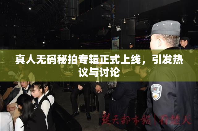 真人无码秘拍专辑正式上线，引发热议与讨论