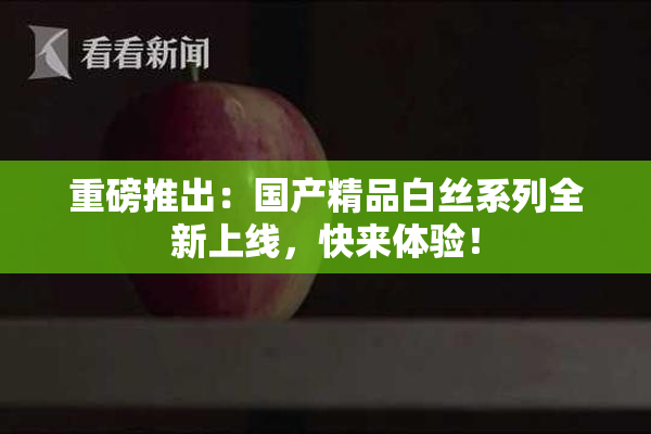 重磅推出：国产精品白丝系列全新上线，快来体验！