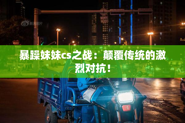 暴躁妹妹cs之战：颠覆传统的激烈对抗！