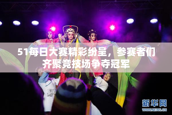 51每日大赛精彩纷呈，参赛者们齐聚竞技场争夺冠军