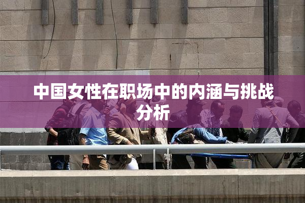 中国女性在职场中的内涵与挑战分析