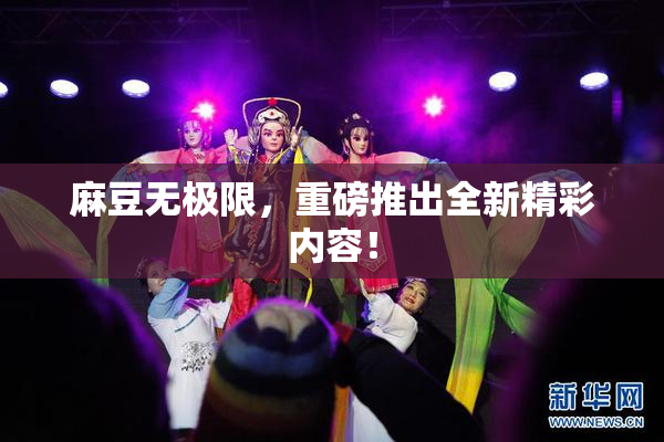 麻豆无极限，重磅推出全新精彩内容！