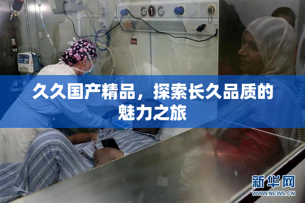久久国产精品，探索长久品质的魅力之旅