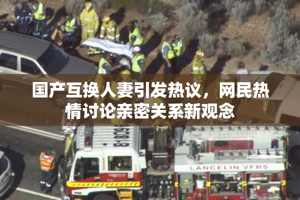 国产互换人妻引发热议，网民热情讨论亲密关系新观念