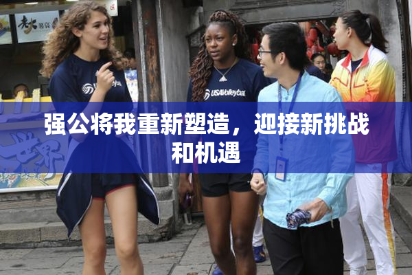 强公将我重新塑造，迎接新挑战和机遇