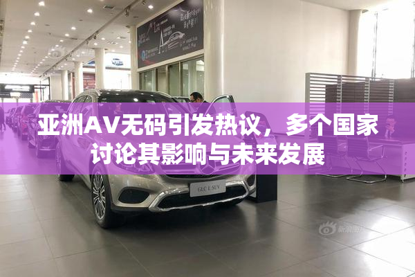 亚洲AV无码引发热议，多个国家讨论其影响与未来发展