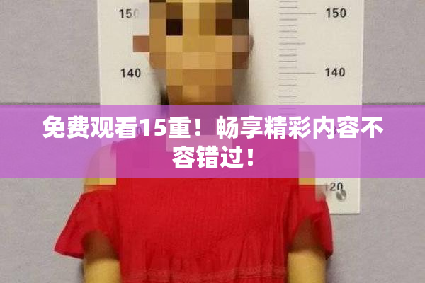 免费观看15重！畅享精彩内容不容错过！