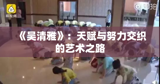 《吴清雅》：天赋与努力交织的艺术之路