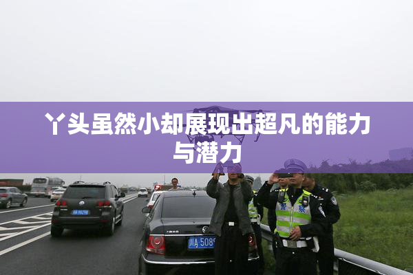 丫头虽然小却展现出超凡的能力与潜力