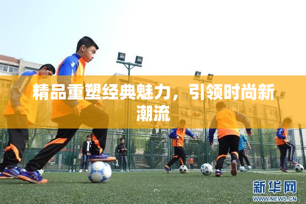 精品重塑经典魅力，引领时尚新潮流