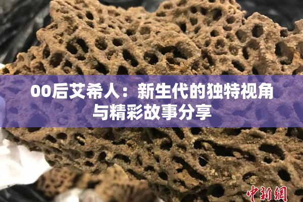 00后艾希人：新生代的独特视角与精彩故事分享