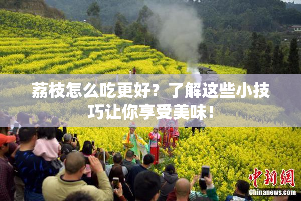 荔枝怎么吃更好？了解这些小技巧让你享受美味！