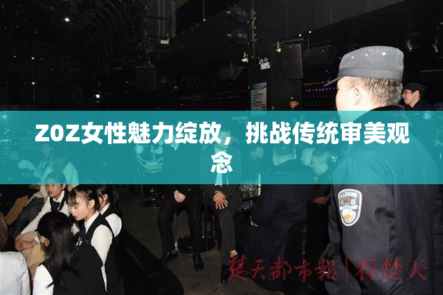 Z0Z女性魅力绽放，挑战传统审美观念