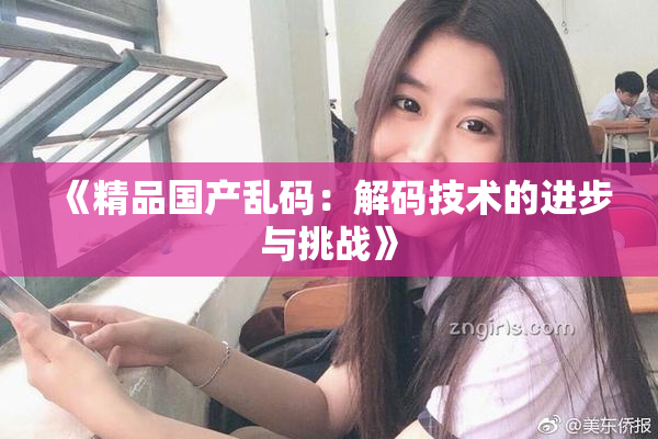 《精品国产乱码：解码技术的进步与挑战》