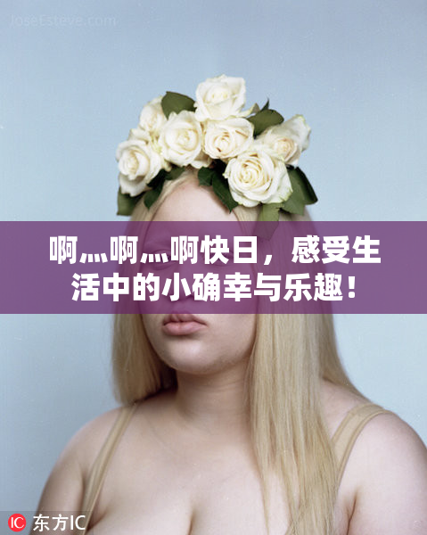 啊灬啊灬啊快日，感受生活中的小确幸与乐趣！