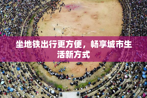 坐地铁出行更方便，畅享城市生活新方式