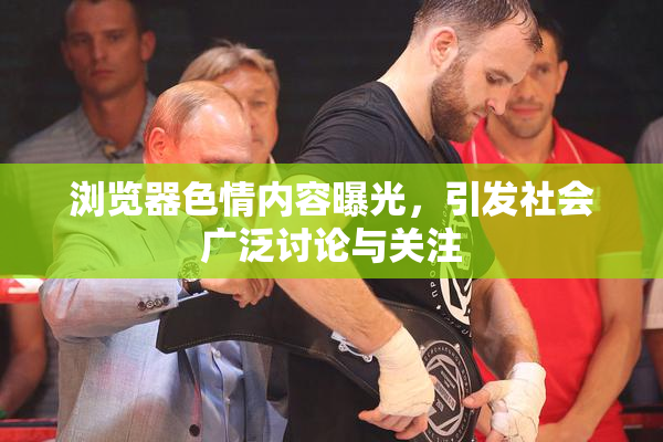 浏览器色情内容曝光，引发社会广泛讨论与关注