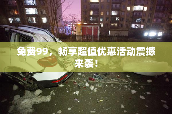 免费99，畅享超值优惠活动震撼来袭！