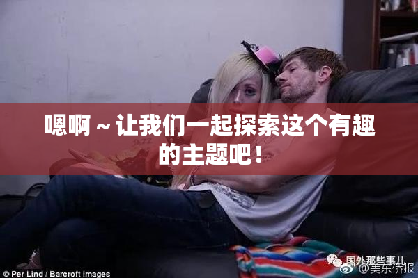 嗯啊～让我们一起探索这个有趣的主题吧！