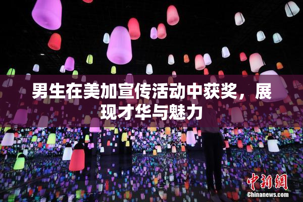男生在美加宣传活动中获奖，展现才华与魅力