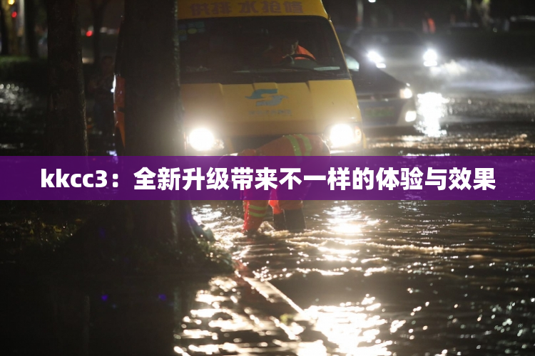 kkcc3：全新升级带来不一样的体验与效果