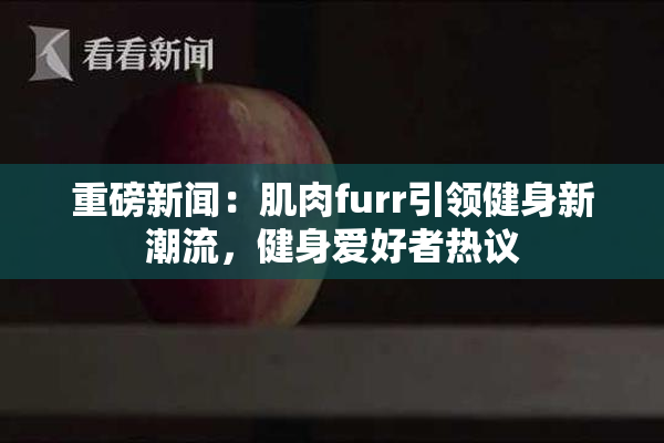 重磅新闻：肌肉furr引领健身新潮流，健身爱好者热议