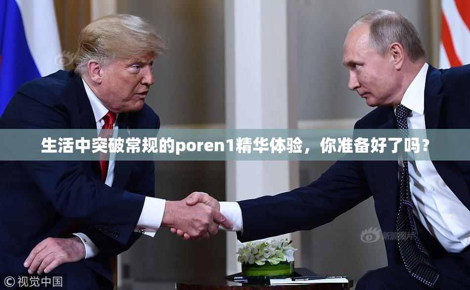 生活中突破常规的poren1精华体验，你准备好了吗？
