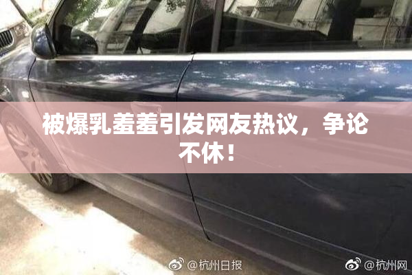 被爆乳羞羞引发网友热议，争论不休！