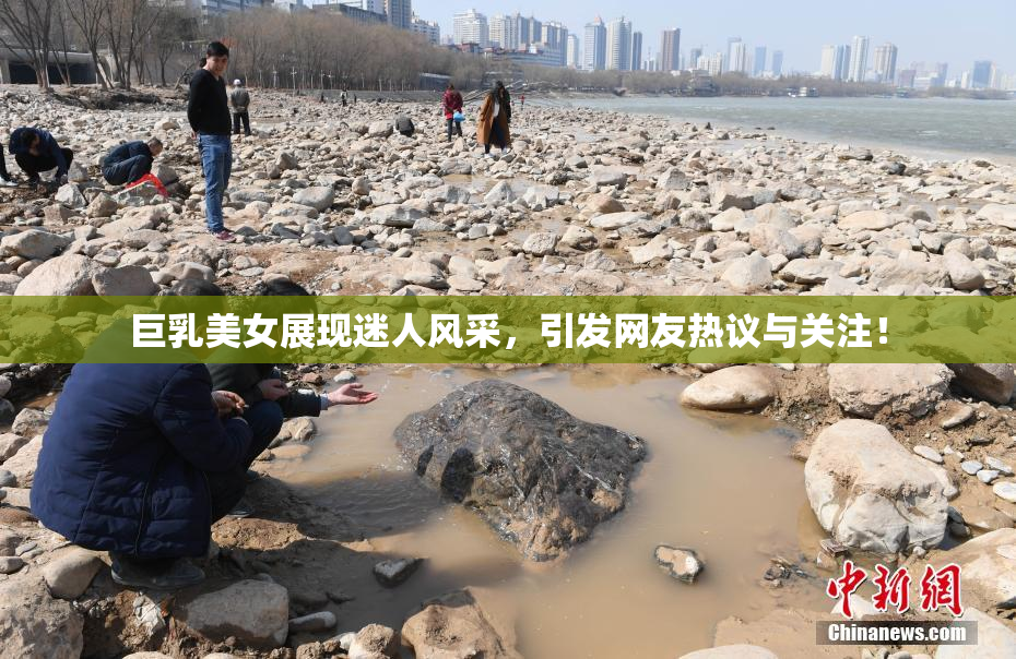 巨乳美女展现迷人风采，引发网友热议与关注！