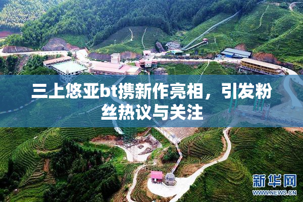 三上悠亚bt携新作亮相，引发粉丝热议与关注