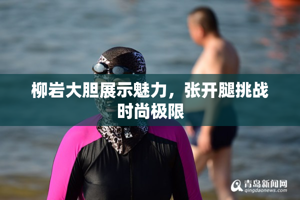 柳岩大胆展示魅力，张开腿挑战时尚极限