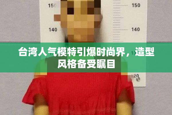 台湾人气模特引爆时尚界，造型风格备受瞩目