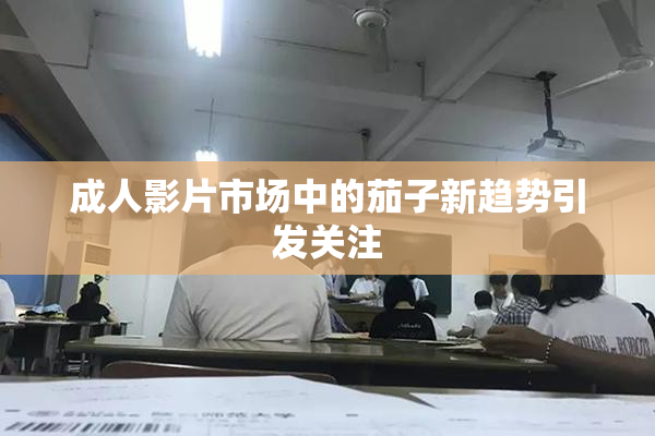 成人影片市场中的茄子新趋势引发关注