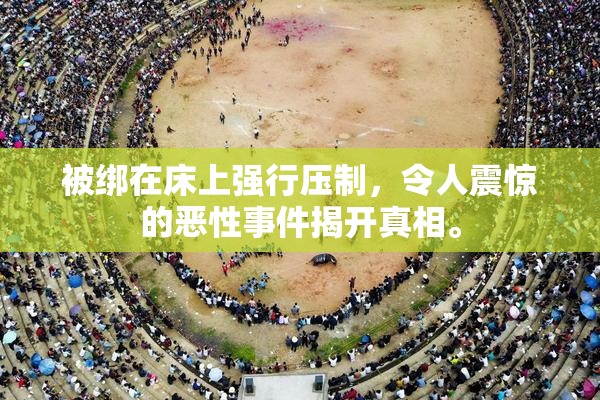 被绑在床上强行压制，令人震惊的恶性事件揭开真相。