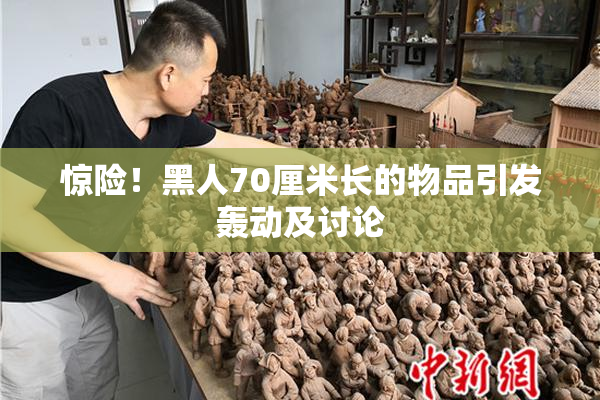 惊险！黑人70厘米长的物品引发轰动及讨论