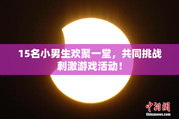 15名小男生欢聚一堂，共同挑战刺激游戏活动！