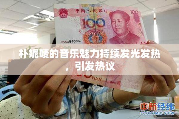 朴妮唛的音乐魅力持续发光发热，引发热议