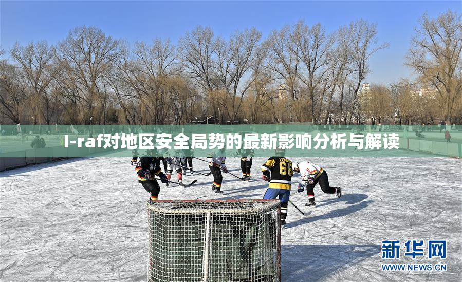 I-raf对地区安全局势的最新影响分析与解读