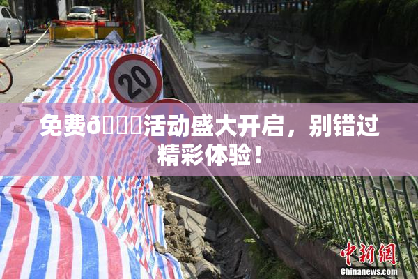 免费🔞活动盛大开启，别错过精彩体验！