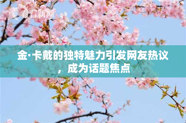 金·卡戴的独特魅力引发网友热议，成为话题焦点