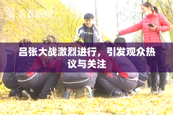 吕张大战激烈进行，引发观众热议与关注