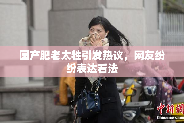 国产肥老太牲引发热议，网友纷纷表达看法
