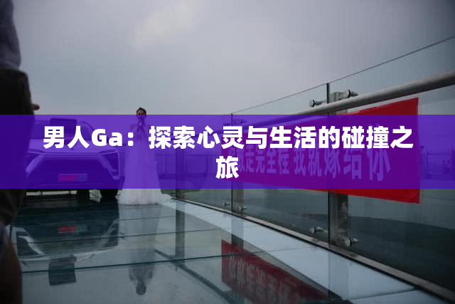 男人Ga：探索心灵与生活的碰撞之旅