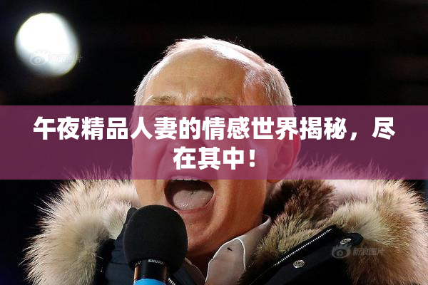 午夜精品人妻的情感世界揭秘，尽在其中！