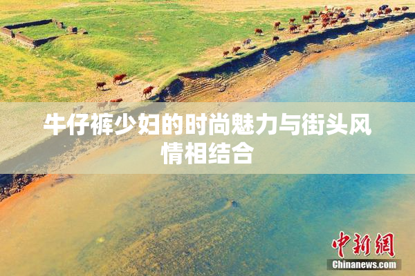 牛仔裤少妇的时尚魅力与街头风情相结合