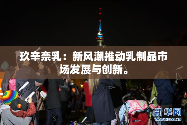 玖辛奈乳：新风潮推动乳制品市场发展与创新。