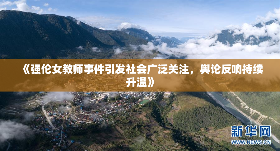 《强伦女教师事件引发社会广泛关注，舆论反响持续升温》