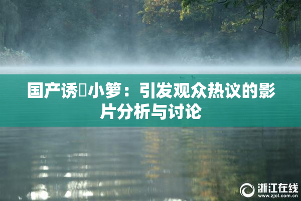 国产诱奷小箩：引发观众热议的影片分析与讨论